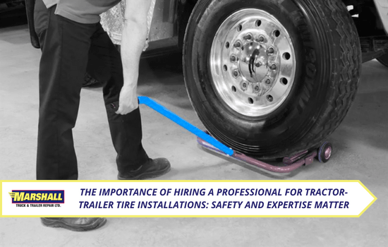 Marshall Truck blog, The Importance of Hiring a Professional for Tractor-Trailer Tire Installations: Safety and Expertise Matter
